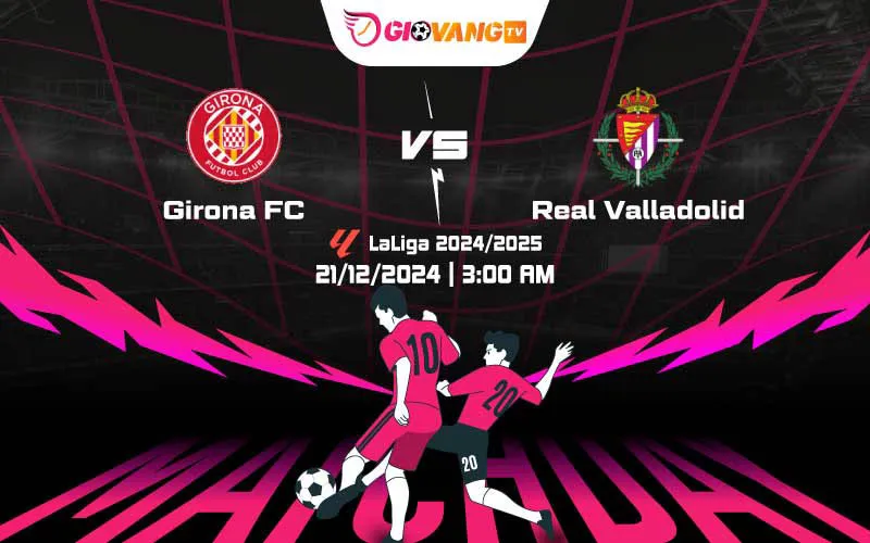 Soi kèo Girona vs Valladolid 03h00 ngày 21/12/2024